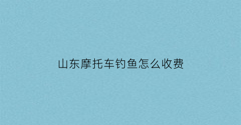 山东摩托车钓鱼怎么收费