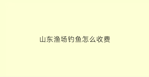 山东渔场钓鱼怎么收费(山东哪里钓鱼的地方多)