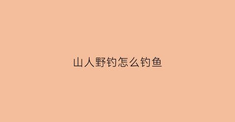 山人野钓怎么钓鱼(山人野钓怎么钓鱼最好)