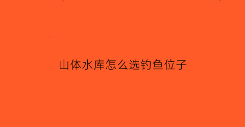 “山体水库怎么选钓鱼位子(野钓山体水库怎么选位置)