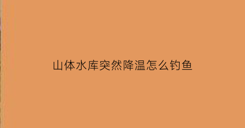 “山体水库突然降温怎么钓鱼(深山水库水温偏低如何钓鱼)