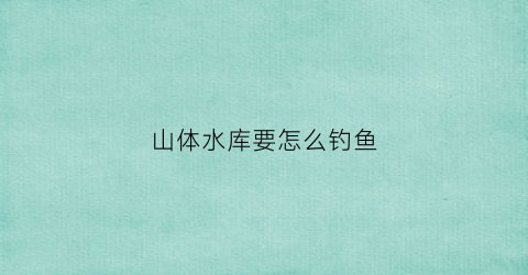 山体水库要怎么钓鱼(山体水库鱼难钓)