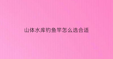 山体水库钓鱼竿怎么选合适