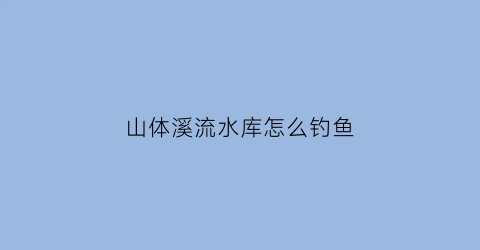 山体溪流水库怎么钓鱼(山区溪流里有什么鱼)
