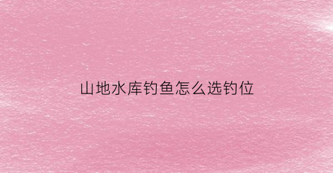 山地水库钓鱼怎么选钓位(野钓山体水库怎么选位置)