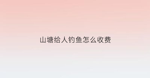 山塘给人钓鱼怎么收费(山塘钓鱼用什么饵最好)