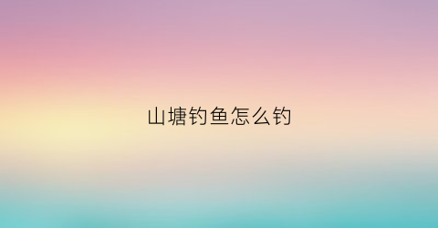 山塘钓鱼怎么钓(山塘钓鱼技巧)