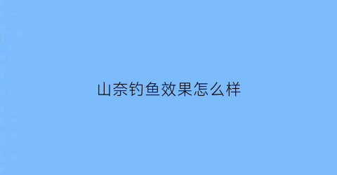 “山奈钓鱼效果怎么样(山奈钓鱼效果怎么样啊)