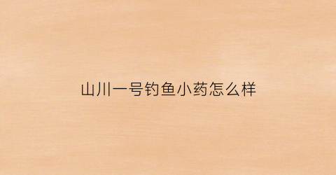 山川一号钓鱼小药怎么样(山川制药生产什么药)