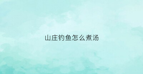 山庄钓鱼怎么煮汤(山间钓鱼)