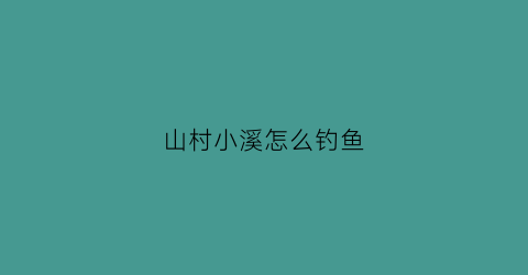 山村小溪怎么钓鱼(山村小溪怎么钓鱼视频)