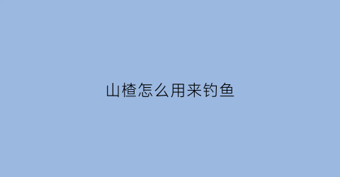 山楂怎么用来钓鱼(山楂能钓哪类鱼)