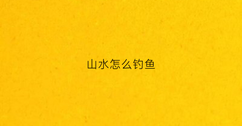 山水怎么钓鱼(山水钓鱼图片)