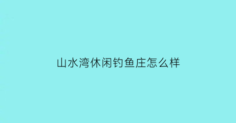 “山水湾休闲钓鱼庄怎么样(山水湾在哪)