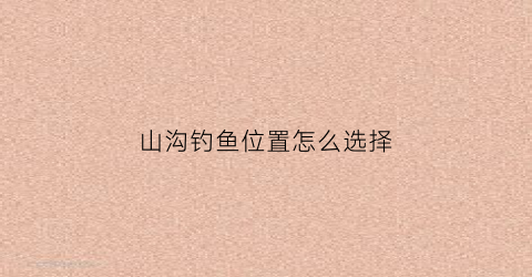 山沟钓鱼位置怎么选择(山沟在哪)