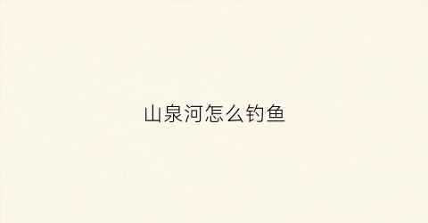 山泉河怎么钓鱼(山泉沟在哪里)