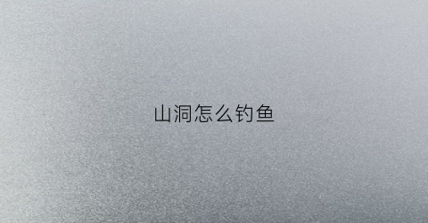 山洞怎么钓鱼(山洞怎么钓鱼的)