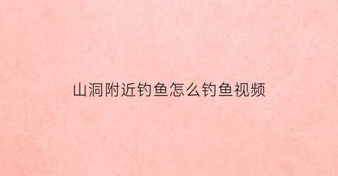 山洞附近钓鱼怎么钓鱼视频(山洞的鱼怎么钓)