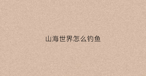 山海世界怎么钓鱼(山海怎么捕捉)