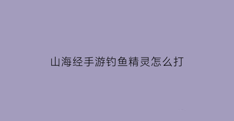 山海经手游钓鱼精灵怎么打
