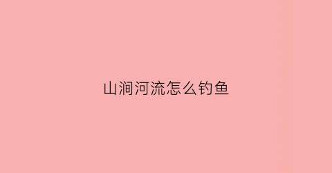 山涧河流怎么钓鱼(山涧河流大海答案)
