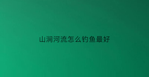 山涧河流怎么钓鱼最好(山涧河水)