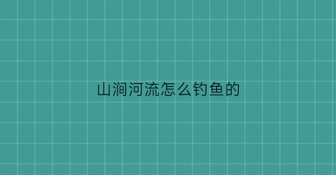 山涧河流怎么钓鱼的(山涧河流怎么钓鱼的呢)
