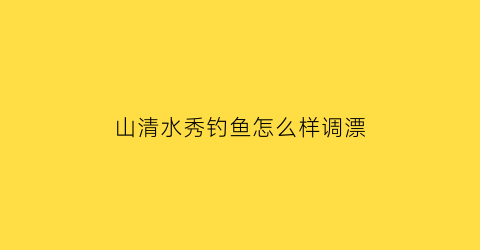 山清水秀钓鱼怎么样调漂(山清水秀09)