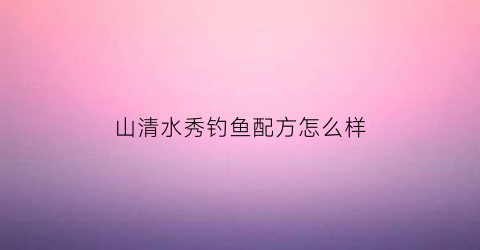 “山清水秀钓鱼配方怎么样(山清水秀什么意思啊)