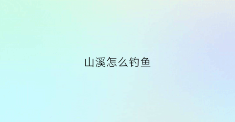 山溪怎么钓鱼(山溪怎么钓鱼视频)