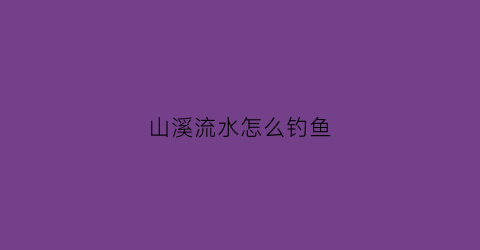 山溪流水怎么钓鱼(山溪钓鱼技巧)