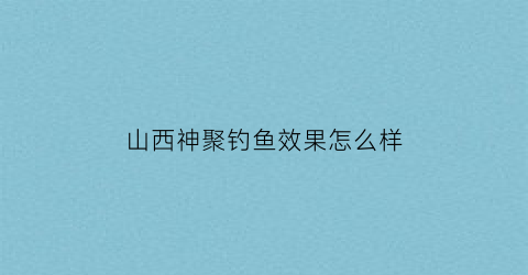 “山西神聚钓鱼效果怎么样(山西神聚小药野钓配方)