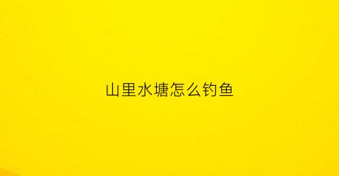 山里水塘怎么钓鱼(山里水塘怎么钓鱼最好)
