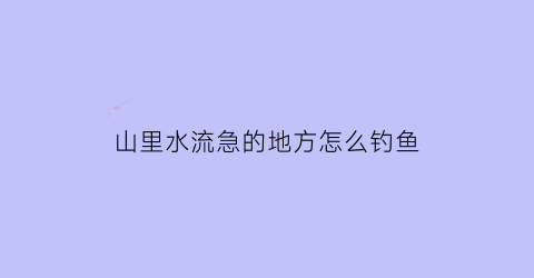 “山里水流急的地方怎么钓鱼(水流湍急的地方钓鱼)