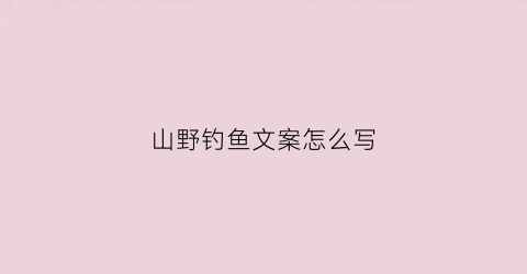 山野钓鱼文案怎么写(山里钓鱼人的句子)