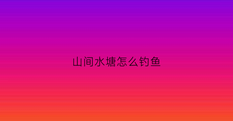 山间水塘怎么钓鱼(山塘钓鱼技巧)