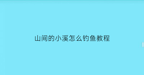 “山间的小溪怎么钓鱼教程(山间小溪里的鱼叫什么)