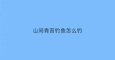 山间青苔钓鱼怎么钓(山里的青苔能拿回家养吗)