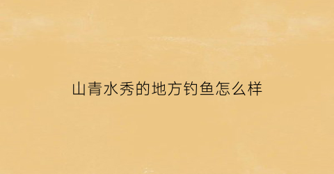 山青水秀的地方钓鱼怎么样(山青水秀的旅游景点)