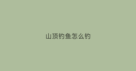 山顶钓鱼怎么钓(山顶水库的鱼从哪来)