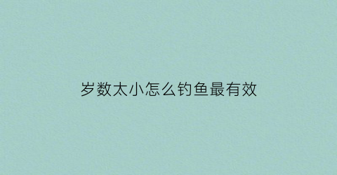 岁数太小怎么钓鱼最有效(岁数还小)
