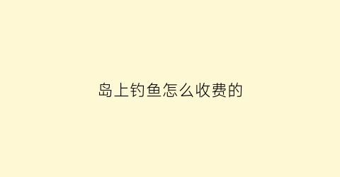 岛上钓鱼怎么收费的(岛上钓鱼怎么收费的啊)