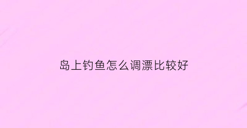 岛上钓鱼怎么调漂比较好(岛上钓鱼顺口溜大全)