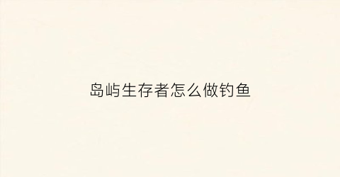 岛屿生存者怎么做钓鱼(岛屿生存者怎么养动物)