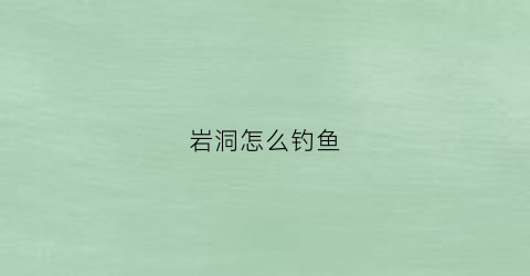 岩洞怎么钓鱼(岩洞探险攻略)