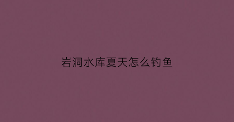 岩洞水库夏天怎么钓鱼(岩洞水库夏天怎么钓鱼最好)