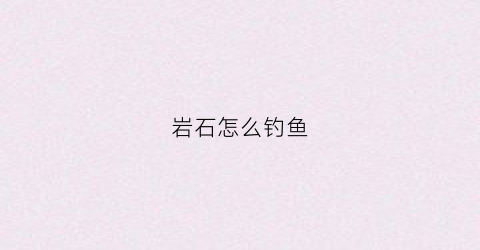 岩石怎么钓鱼(岩石在哪里找)