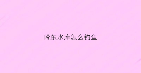 岭东水库怎么钓鱼(岭东水库怎么钓鱼视频)