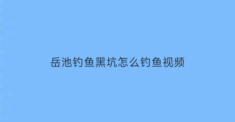 岳池钓鱼黑坑怎么钓鱼视频(岳阳钓鱼黑坑)