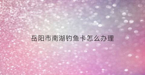 岳阳市南湖钓鱼卡怎么办理(岳阳南湖景区游玩攻略)